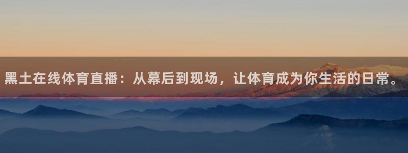 玩球体育直播app：黑土在线体育直播：从幕后到现场，让体育成为你生活的日常。